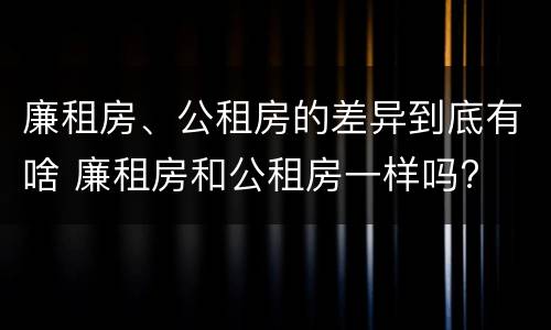 廉租房、公租房的差异到底有啥 廉租房和公租房一样吗?