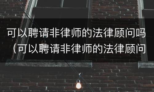 可以聘请非律师的法律顾问吗（可以聘请非律师的法律顾问吗知乎）