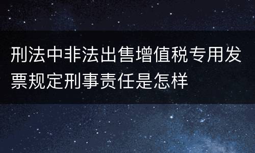 刑法中非法出售增值税专用发票规定刑事责任是怎样