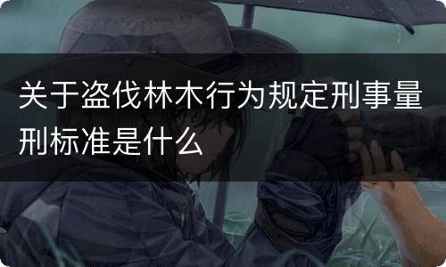 关于盗伐林木行为规定刑事量刑标准是什么