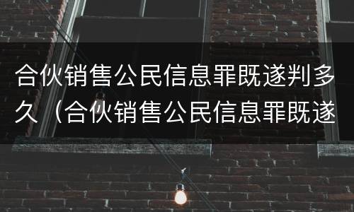 合伙销售公民信息罪既遂判多久（合伙销售公民信息罪既遂判多久呢）