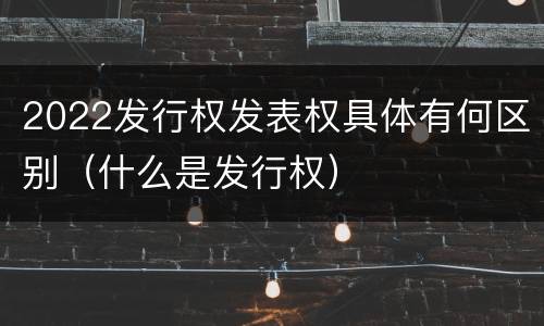 2022发行权发表权具体有何区别（什么是发行权）