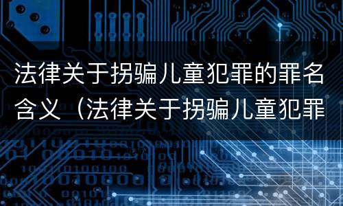 法律关于拐骗儿童犯罪的罪名含义（法律关于拐骗儿童犯罪的罪名含义有哪些）