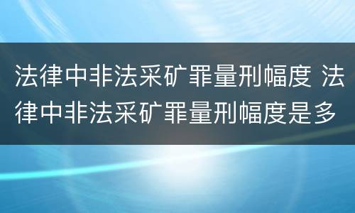 法律中非法采矿罪量刑幅度 法律中非法采矿罪量刑幅度是多少