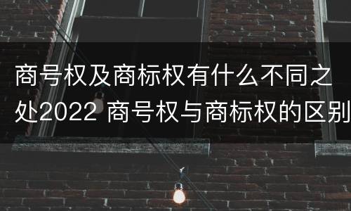 商号权及商标权有什么不同之处2022 商号权与商标权的区别
