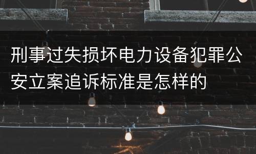 刑事过失损坏电力设备犯罪公安立案追诉标准是怎样的