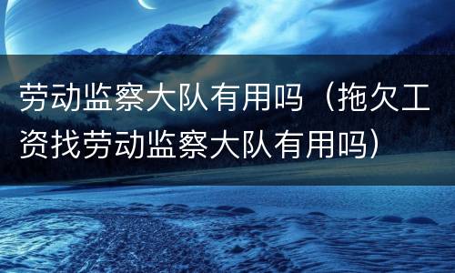 劳动监察大队有用吗（拖欠工资找劳动监察大队有用吗）