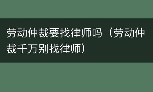 劳动仲裁要找律师吗（劳动仲裁千万别找律师）