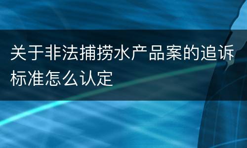 关于非法捕捞水产品案的追诉标准怎么认定