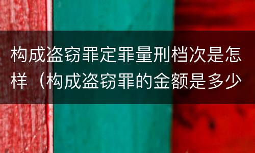 构成盗窃罪定罪量刑档次是怎样（构成盗窃罪的金额是多少?）
