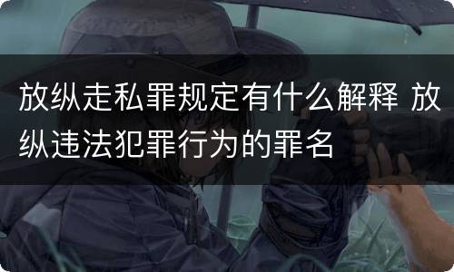 放纵走私罪规定有什么解释 放纵违法犯罪行为的罪名