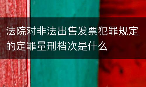 法院对非法出售发票犯罪规定的定罪量刑档次是什么