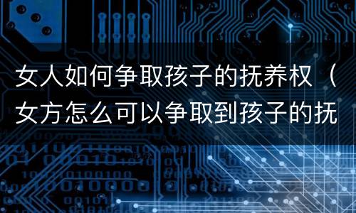 女人如何争取孩子的抚养权（女方怎么可以争取到孩子的抚养权）