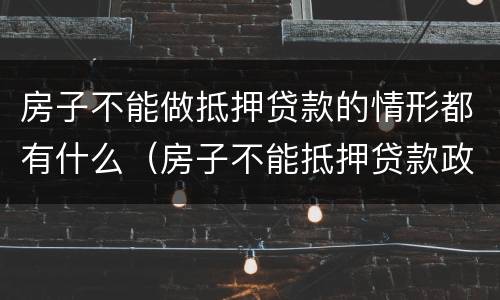 房子不能做抵押贷款的情形都有什么（房子不能抵押贷款政策）
