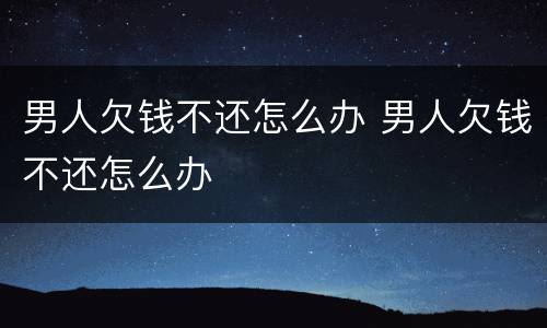 男人欠钱不还怎么办 男人欠钱不还怎么办