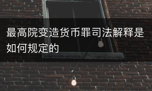 最高院变造货币罪司法解释是如何规定的