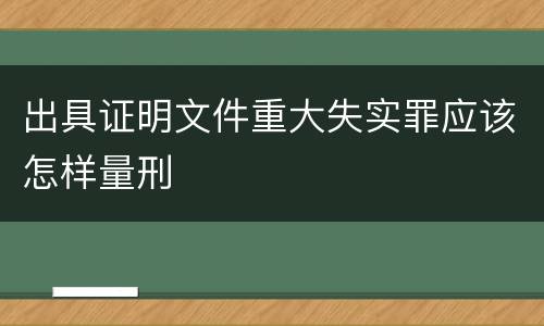 出具证明文件重大失实罪应该怎样量刑