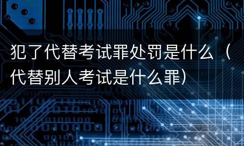 犯了代替考试罪处罚是什么（代替别人考试是什么罪）