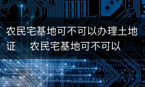 农民宅基地可不可以办理土地证	 农民宅基地可不可以办理土地证明