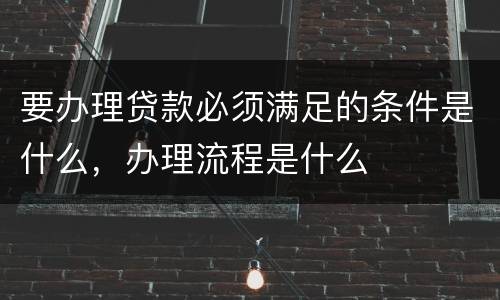 要办理贷款必须满足的条件是什么，办理流程是什么