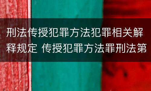 刑法传授犯罪方法犯罪相关解释规定 传授犯罪方法罪刑法第几条