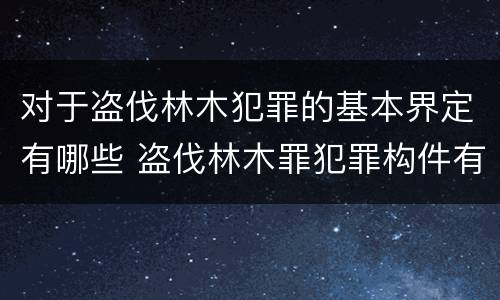 对于盗伐林木犯罪的基本界定有哪些 盗伐林木罪犯罪构件有哪几个要件