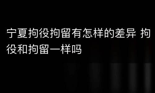 宁夏拘役拘留有怎样的差异 拘役和拘留一样吗