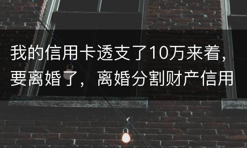 我的信用卡透支了10万来着，要离婚了，离婚分割财产信用卡算吗