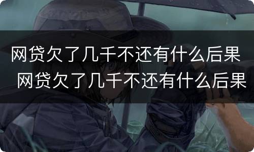 网贷欠了几千不还有什么后果 网贷欠了几千不还有什么后果嘛