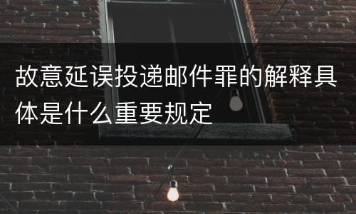 故意延误投递邮件罪的解释具体是什么重要规定