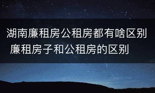 湖南廉租房公租房都有啥区别 廉租房子和公租房的区别