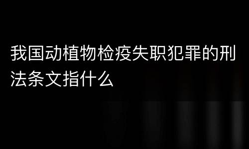 我国动植物检疫失职犯罪的刑法条文指什么