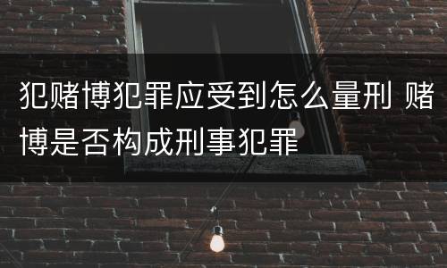 犯赌博犯罪应受到怎么量刑 赌博是否构成刑事犯罪