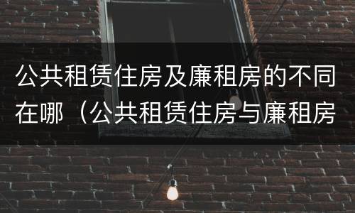 公共租赁住房及廉租房的不同在哪（公共租赁住房与廉租房的区别）