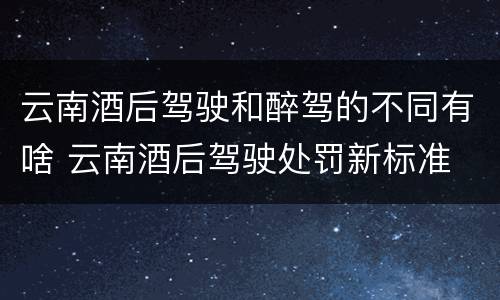 云南酒后驾驶和醉驾的不同有啥 云南酒后驾驶处罚新标准