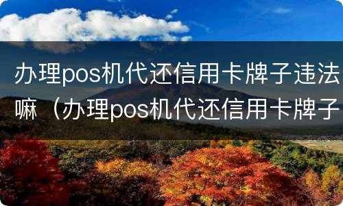 办理pos机代还信用卡牌子违法嘛（办理pos机代还信用卡牌子违法嘛安全吗）