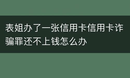 表姐办了一张信用卡信用卡诈骗罪还不上钱怎么办