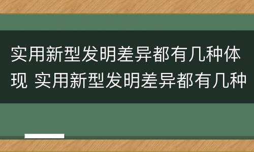 实用新型发明差异都有几种体现 实用新型发明差异都有几种体现形式