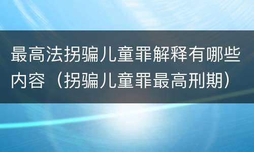 最高法拐骗儿童罪解释有哪些内容（拐骗儿童罪最高刑期）