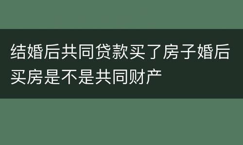 结婚后共同贷款买了房子婚后买房是不是共同财产