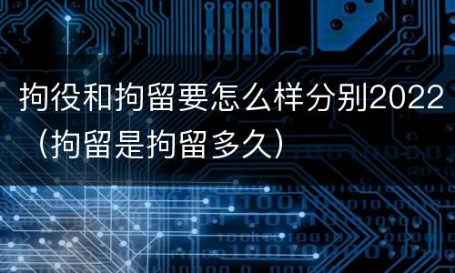 拘役和拘留要怎么样分别2022（拘留是拘留多久）