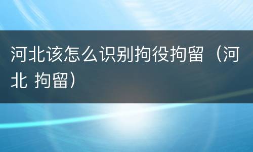 河北该怎么识别拘役拘留（河北 拘留）