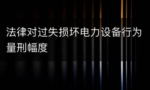 法律对过失损坏电力设备行为量刑幅度