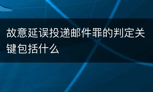 故意延误投递邮件罪的判定关键包括什么