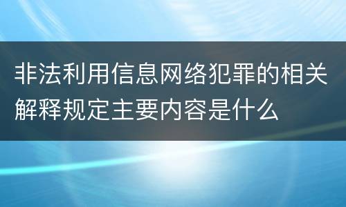 非法利用信息网络犯罪的相关解释规定主要内容是什么