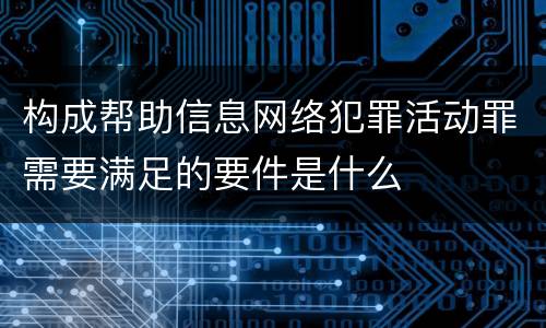 构成帮助信息网络犯罪活动罪需要满足的要件是什么