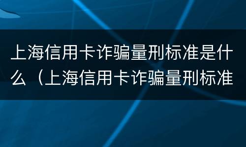 上海信用卡诈骗量刑标准是什么（上海信用卡诈骗量刑标准是什么意思）
