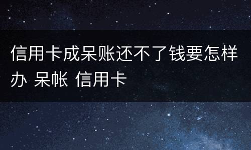 信用卡成呆账还不了钱要怎样办 呆帐 信用卡
