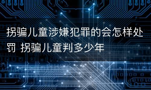拐骗儿童涉嫌犯罪的会怎样处罚 拐骗儿童判多少年