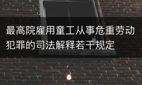 最高院雇用童工从事危重劳动犯罪的司法解释若干规定